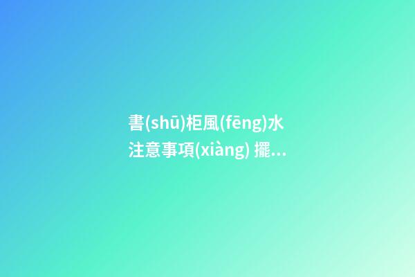 書(shū)柜風(fēng)水注意事項(xiàng) 擺放書(shū)柜需要注意的風(fēng)水講究